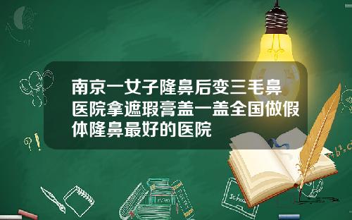 南京一女子隆鼻后变三毛鼻医院拿遮瑕膏盖一盖全国做假体隆鼻最好的医院