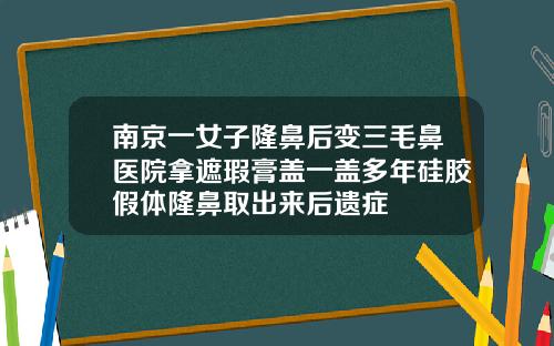 南京一女子隆鼻后变三毛鼻医院拿遮瑕膏盖一盖多年硅胶假体隆鼻取出来后遗症
