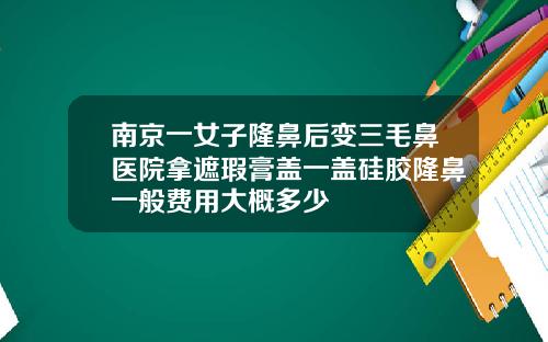 南京一女子隆鼻后变三毛鼻医院拿遮瑕膏盖一盖硅胶隆鼻一般费用大概多少