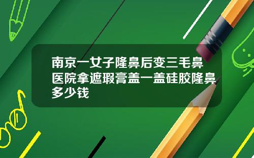 南京一女子隆鼻后变三毛鼻医院拿遮瑕膏盖一盖硅胶隆鼻多少钱