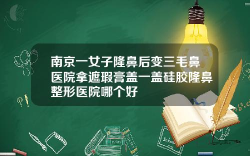 南京一女子隆鼻后变三毛鼻医院拿遮瑕膏盖一盖硅胶隆鼻整形医院哪个好