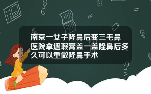 南京一女子隆鼻后变三毛鼻医院拿遮瑕膏盖一盖隆鼻后多久可以重做隆鼻手术