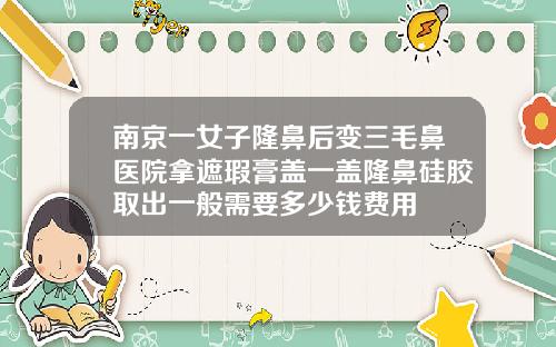 南京一女子隆鼻后变三毛鼻医院拿遮瑕膏盖一盖隆鼻硅胶取出一般需要多少钱费用