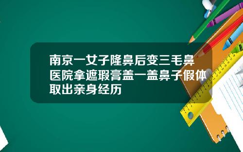 南京一女子隆鼻后变三毛鼻医院拿遮瑕膏盖一盖鼻子假体取出亲身经历