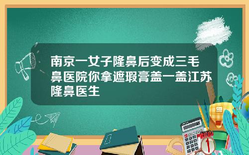 南京一女子隆鼻后变成三毛鼻医院你拿遮瑕膏盖一盖江苏隆鼻医生