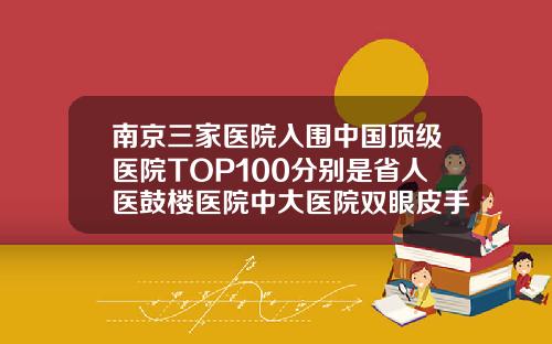 南京三家医院入围中国顶级医院TOP100分别是省人医鼓楼医院中大医院双眼皮手术最好的医院南京