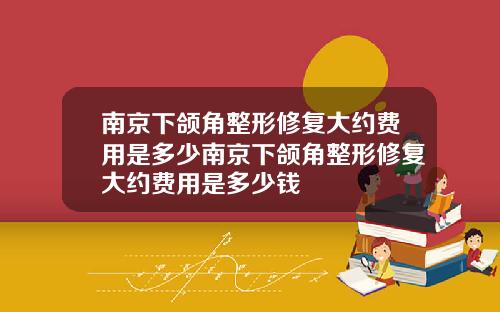南京下颌角整形修复大约费用是多少南京下颌角整形修复大约费用是多少钱