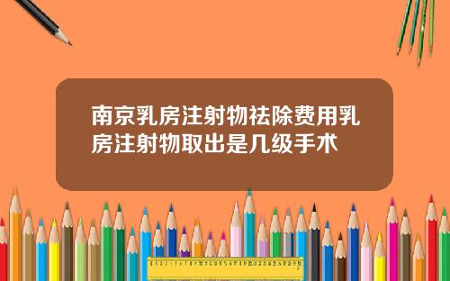 南京乳房注射物祛除费用乳房注射物取出是几级手术