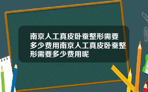 南京人工真皮卧蚕整形需要多少费用南京人工真皮卧蚕整形需要多少费用呢