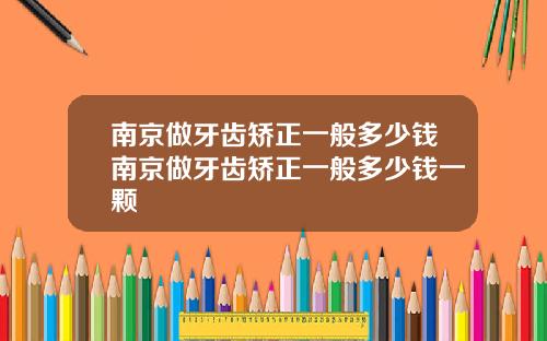 南京做牙齿矫正一般多少钱南京做牙齿矫正一般多少钱一颗