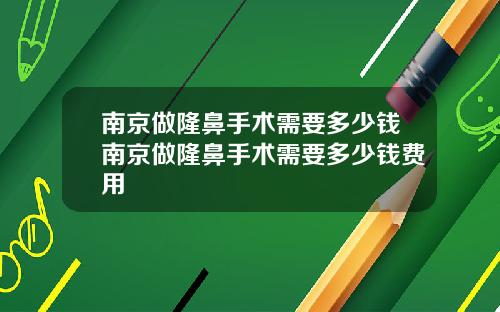 南京做隆鼻手术需要多少钱南京做隆鼻手术需要多少钱费用