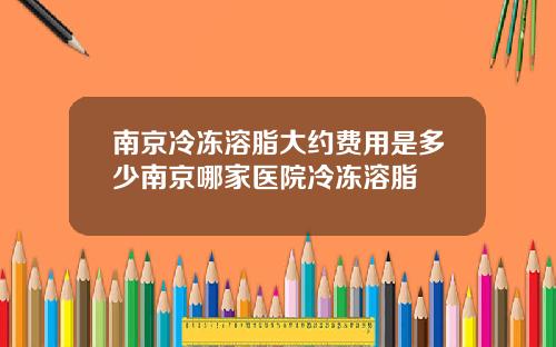 南京冷冻溶脂大约费用是多少南京哪家医院冷冻溶脂