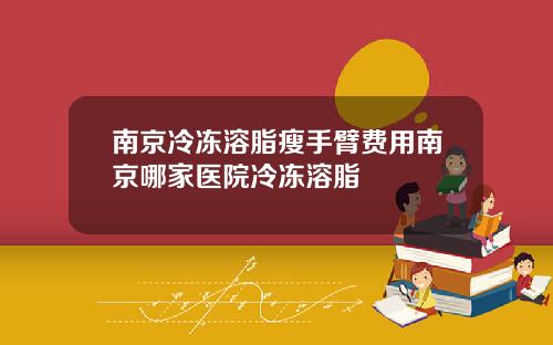 南京冷冻溶脂瘦手臂费用南京哪家医院冷冻溶脂