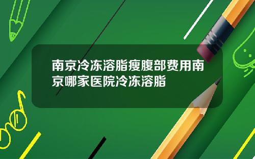南京冷冻溶脂瘦腹部费用南京哪家医院冷冻溶脂