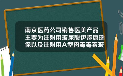 南京医药公司销售医美产品主要为注射用玻尿酸伊婉康瑞保以及注射用A型肉毒毒素玻尿酸注射剂牌子