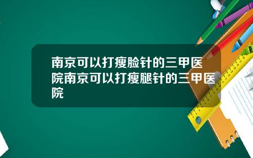 南京可以打瘦脸针的三甲医院南京可以打瘦腿针的三甲医院