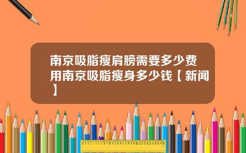 南京吸脂瘦肩膀需要多少费用南京吸脂瘦身多少钱【新闻】