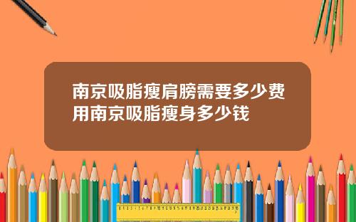南京吸脂瘦肩膀需要多少费用南京吸脂瘦身多少钱