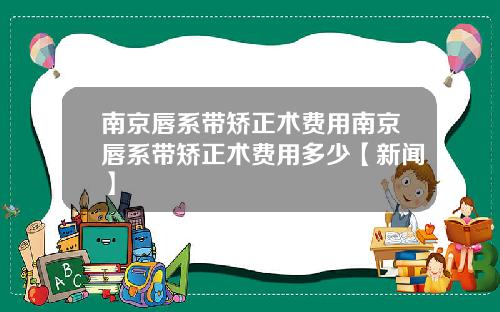 南京唇系带矫正术费用南京唇系带矫正术费用多少【新闻】