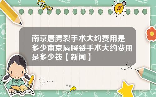 南京唇腭裂手术大约费用是多少南京唇腭裂手术大约费用是多少钱【新闻】