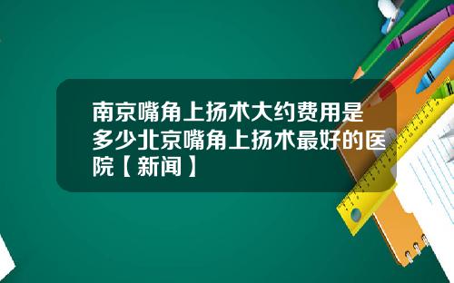 南京嘴角上扬术大约费用是多少北京嘴角上扬术最好的医院【新闻】