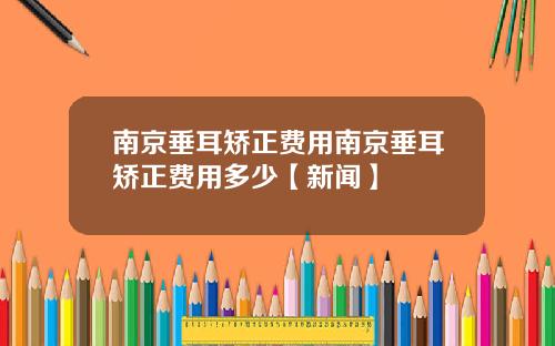南京垂耳矫正费用南京垂耳矫正费用多少【新闻】