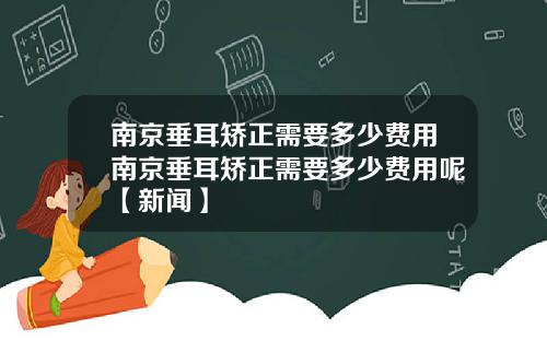 南京垂耳矫正需要多少费用南京垂耳矫正需要多少费用呢【新闻】