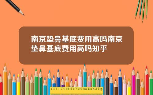 南京垫鼻基底费用高吗南京垫鼻基底费用高吗知乎