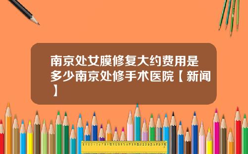 南京处女膜修复大约费用是多少南京处修手术医院【新闻】