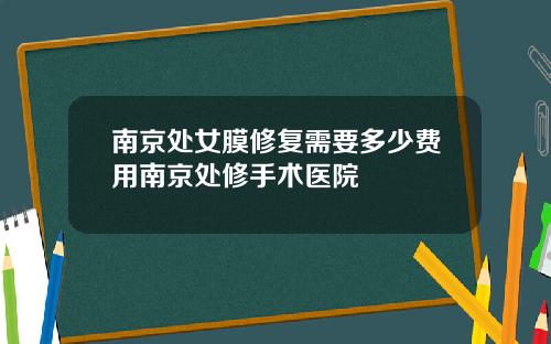 南京处女膜修复需要多少费用南京处修手术医院
