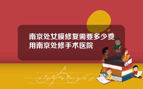 南京处女膜修复需要多少费用南京处修手术医院