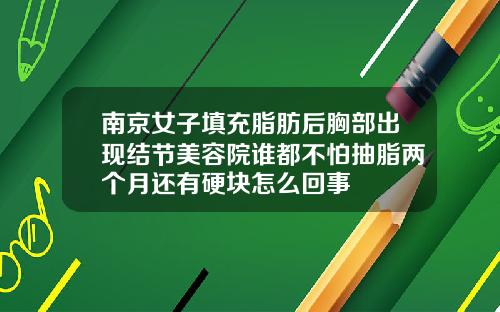 南京女子填充脂肪后胸部出现结节美容院谁都不怕抽脂两个月还有硬块怎么回事