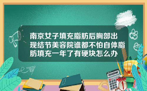 南京女子填充脂肪后胸部出现结节美容院谁都不怕自体脂肪填充一年了有硬块怎么办