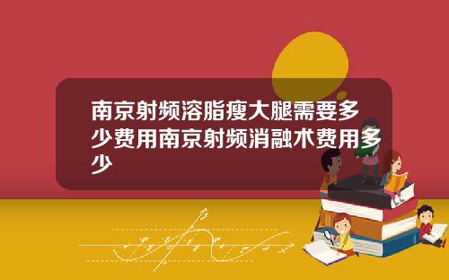 南京射频溶脂瘦大腿需要多少费用南京射频消融术费用多少