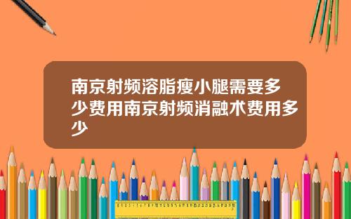 南京射频溶脂瘦小腿需要多少费用南京射频消融术费用多少
