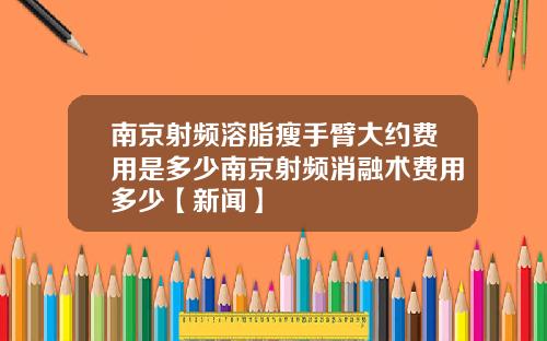 南京射频溶脂瘦手臂大约费用是多少南京射频消融术费用多少【新闻】