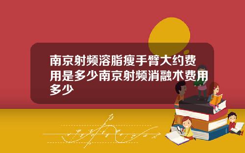 南京射频溶脂瘦手臂大约费用是多少南京射频消融术费用多少