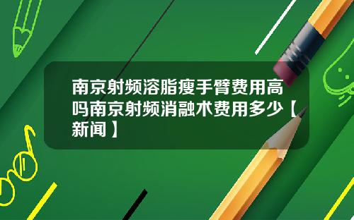 南京射频溶脂瘦手臂费用高吗南京射频消融术费用多少【新闻】