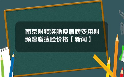 南京射频溶脂瘦肩膀费用射频溶脂瘦脸价格【新闻】