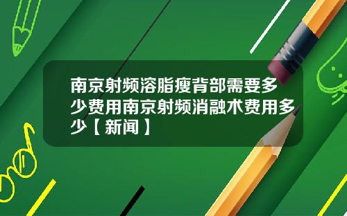 南京射频溶脂瘦背部需要多少费用南京射频消融术费用多少【新闻】