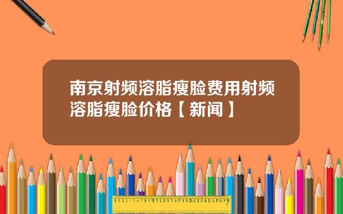 南京射频溶脂瘦脸费用射频溶脂瘦脸价格【新闻】