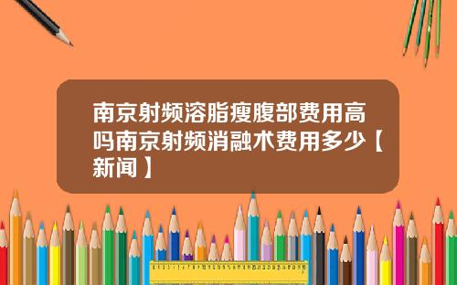 南京射频溶脂瘦腹部费用高吗南京射频消融术费用多少【新闻】