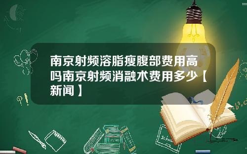 南京射频溶脂瘦腹部费用高吗南京射频消融术费用多少【新闻】