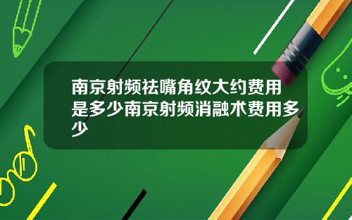 南京射频祛嘴角纹大约费用是多少南京射频消融术费用多少