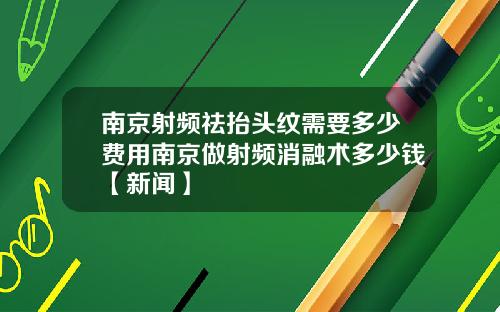 南京射频祛抬头纹需要多少费用南京做射频消融术多少钱【新闻】