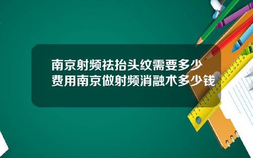 南京射频祛抬头纹需要多少费用南京做射频消融术多少钱