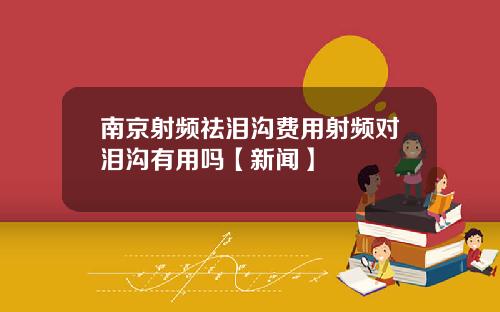 南京射频祛泪沟费用射频对泪沟有用吗【新闻】