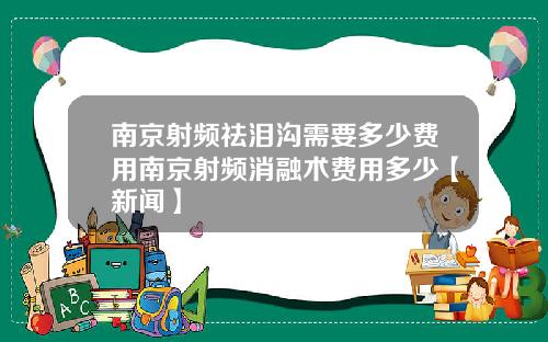 南京射频祛泪沟需要多少费用南京射频消融术费用多少【新闻】