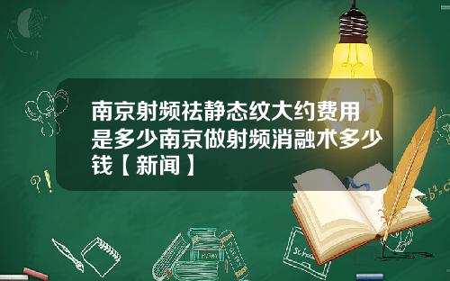 南京射频祛静态纹大约费用是多少南京做射频消融术多少钱【新闻】