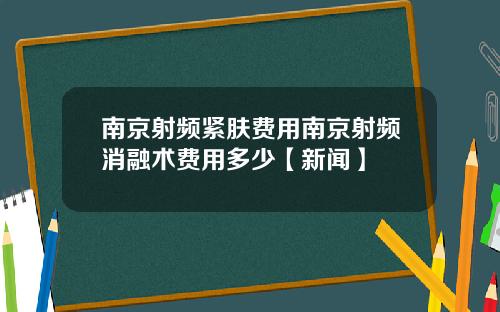 南京射频紧肤费用南京射频消融术费用多少【新闻】